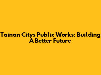 Tainan City's Public Works: Building A Better Future