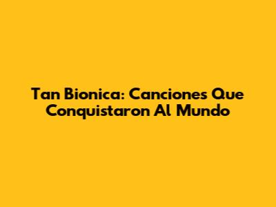 Tan Bionica: Canciones Que Conquistaron Al Mundo