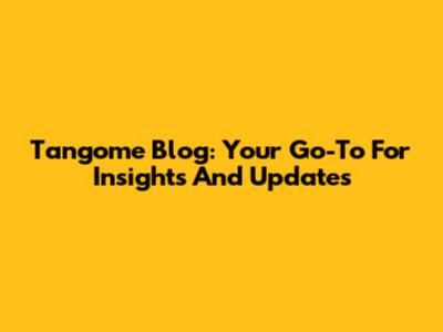 Tangome Blog: Your Go-To For Insights And Updates