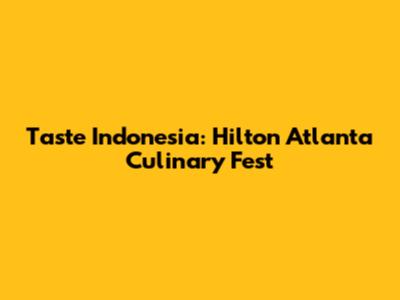 Taste Indonesia: Hilton Atlanta Culinary Fest