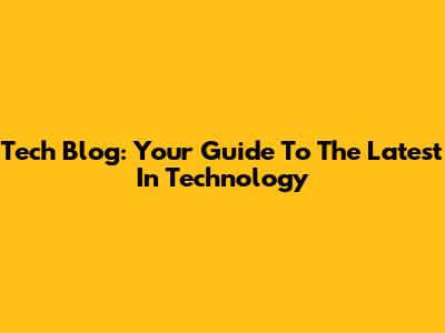 Tech Blog: Your Guide To The Latest In Technology