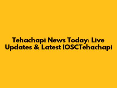 Tehachapi News Today: Live Updates & Latest IOSCTehachapi