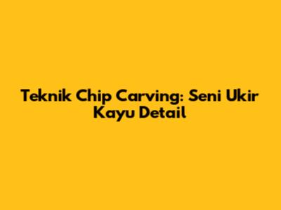 Teknik Chip Carving: Seni Ukir Kayu Detail