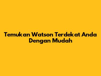 Temukan Watson Terdekat Anda Dengan Mudah
