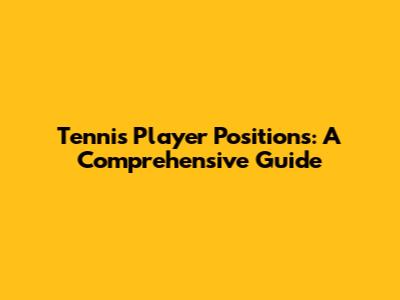 Tennis Player Positions: A Comprehensive Guide