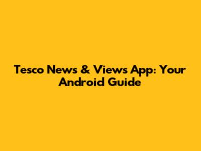 Tesco News & Views App: Your Android Guide