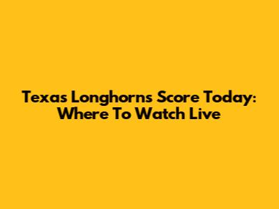 Texas Longhorns Score Today: Where To Watch Live