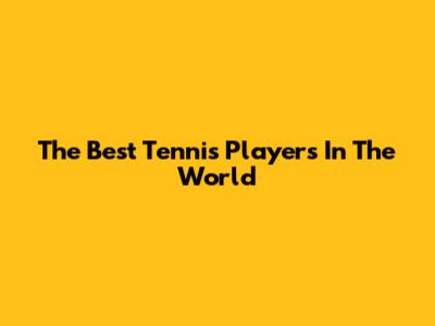 The Best Tennis Players In The World