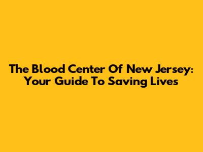 The Blood Center Of New Jersey: Your Guide To Saving Lives