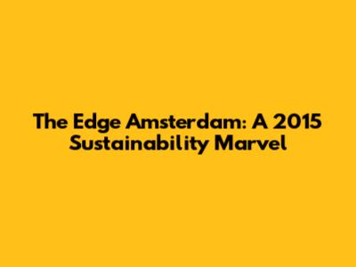 The Edge Amsterdam: A 2015 Sustainability Marvel