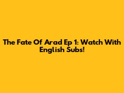 The Fate Of Arad Ep 1: Watch With English Subs!