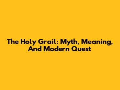 The Holy Grail: Myth, Meaning, And Modern Quest