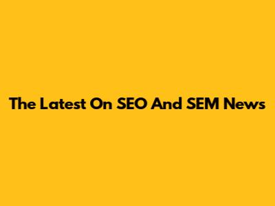 The Latest On SEO And SEM News