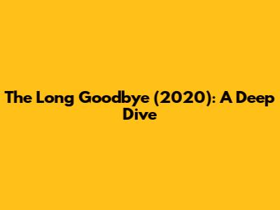 The Long Goodbye (2020): A Deep Dive