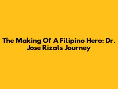 The Making Of A Filipino Hero: Dr. Jose Rizal's Journey