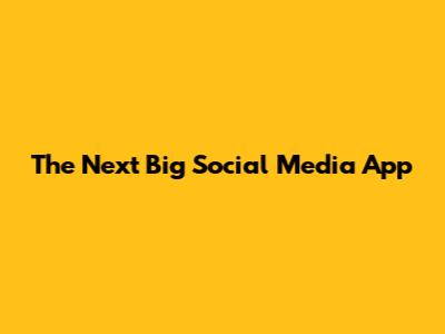 The Next Big Social Media App