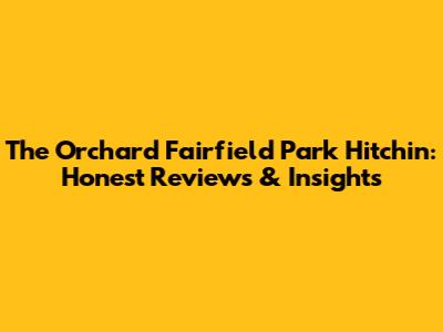 The Orchard Fairfield Park Hitchin: Honest Reviews & Insights