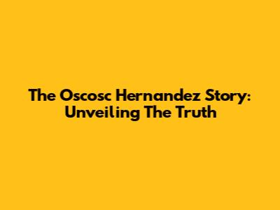 The Oscosc Hernandez Story: Unveiling The Truth