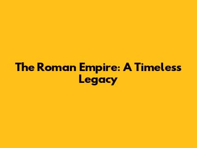 The Roman Empire: A Timeless Legacy