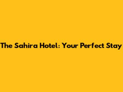The Sahira Hotel: Your Perfect Stay