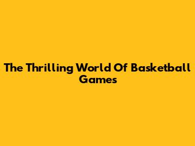The Thrilling World Of Basketball Games
