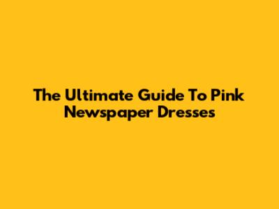 The Ultimate Guide To Pink Newspaper Dresses