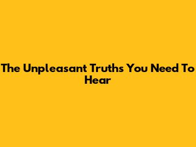 The Unpleasant Truths You Need To Hear