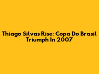 Thiago Silva's Rise: Copa Do Brasil Triumph In 2007
