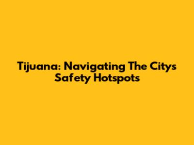 Tijuana: Navigating The City's Safety Hotspots