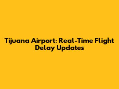 Tijuana Airport: Real-Time Flight Delay Updates