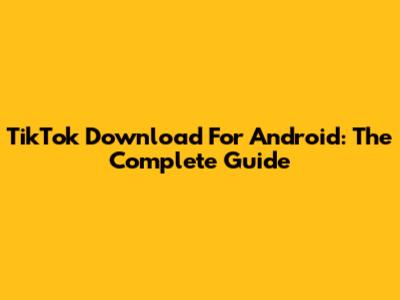TikTok Download For Android: The Complete Guide