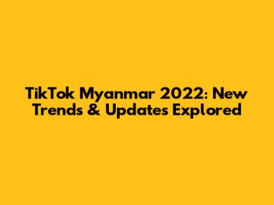 TikTok Myanmar 2022: New Trends & Updates Explored