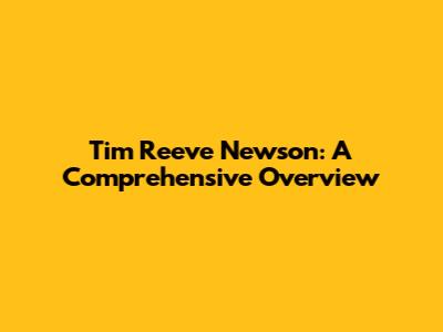 Tim Reeve Newson: A Comprehensive Overview
