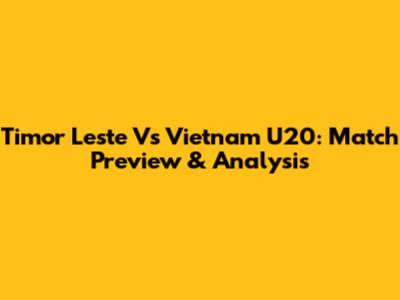 Timor Leste Vs Vietnam U20: Match Preview & Analysis