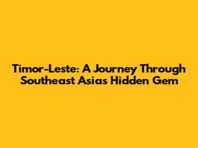 Timor-Leste: A Journey Through Southeast Asia's Hidden Gem