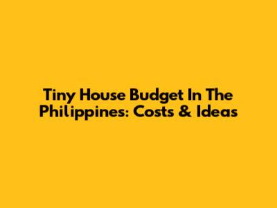 Tiny House Budget In The Philippines: Costs & Ideas