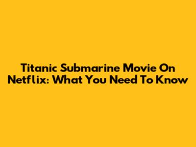 Titanic Submarine Movie On Netflix: What You Need To Know