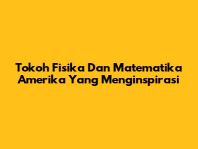 Tokoh Fisika Dan Matematika Amerika Yang Menginspirasi