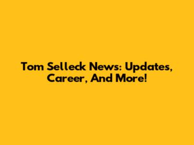 Tom Selleck News: Updates, Career, And More!