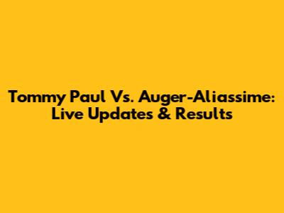Tommy Paul Vs. Auger-Aliassime: Live Updates & Results