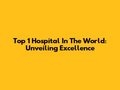 Top 1 Hospital In The World: Unveiling Excellence