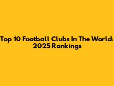 Top 10 Football Clubs In The World: 2025 Rankings