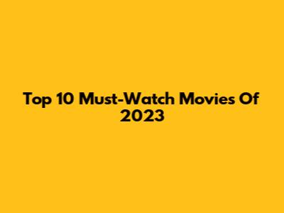 Top 10 Must-Watch Movies Of 2023