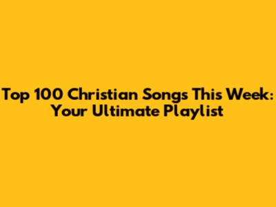 Top 100 Christian Songs This Week: Your Ultimate Playlist
