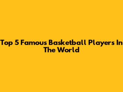 Top 5 Famous Basketball Players In The World