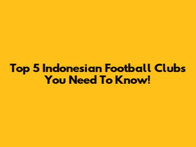 Top 5 Indonesian Football Clubs You Need To Know!