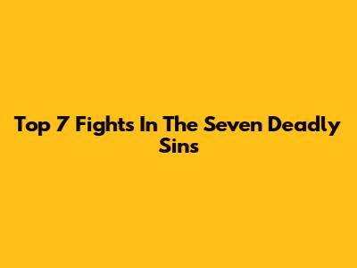 Top 7 Fights In The Seven Deadly Sins
