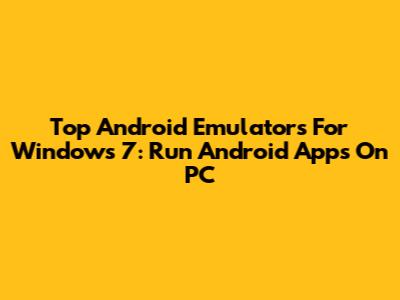 Top Android Emulators For Windows 7: Run Android Apps On PC