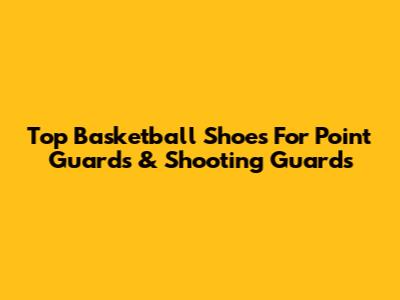 Top Basketball Shoes For Point Guards & Shooting Guards