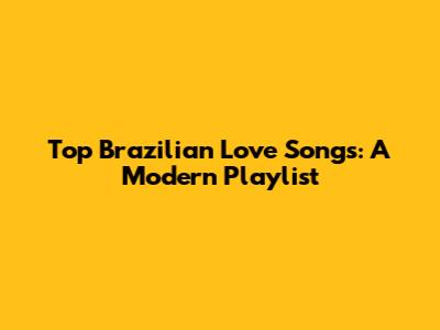 Top Brazilian Love Songs:  A Modern Playlist